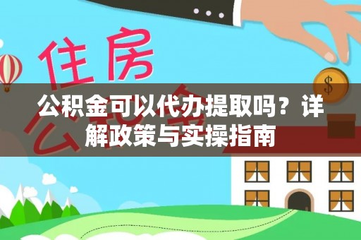 国姓公积金可以代办提取吗？详解政策与实操指南