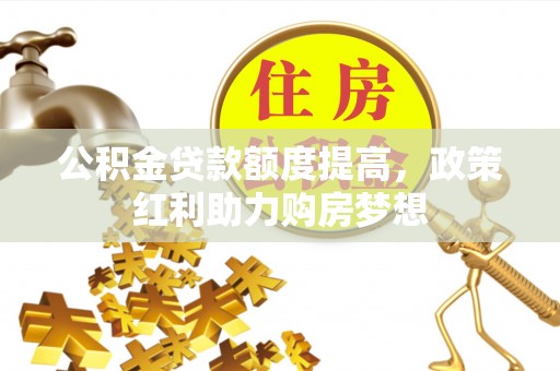 国姓公积金贷款额度提高，政策红利助力购房梦想