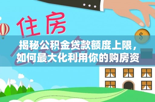 国姓揭秘公积金贷款额度上限，如何最大化利用你的购房资金？
