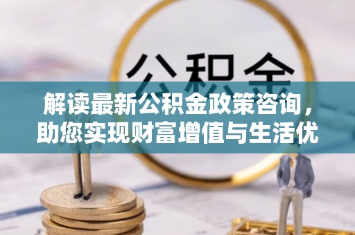 国姓解读最新公积金政策咨询，助您实现财富增值与生活优化
