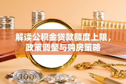 国姓解读公积金贷款额度上限，政策调整与购房策略