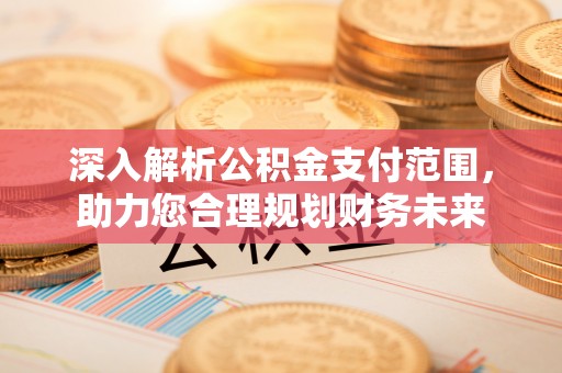 国姓深入解析公积金支付范围，助力您合理规划财务未来