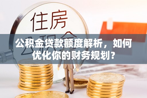 国姓公积金贷款额度解析，如何优化你的财务规划？