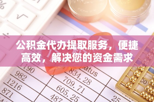 国姓公积金代办提取服务，便捷高效，解决您的资金需求