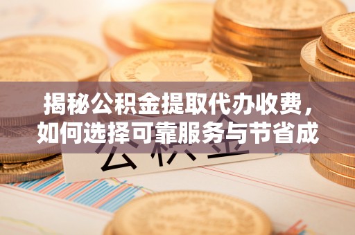 国姓揭秘公积金提取代办收费，如何选择可靠服务与节省成本？