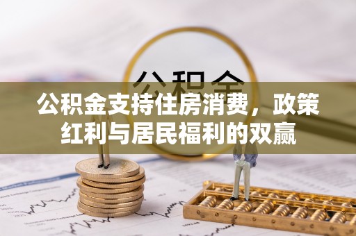 国姓公积金支持住房消费，政策红利与居民福利的双赢