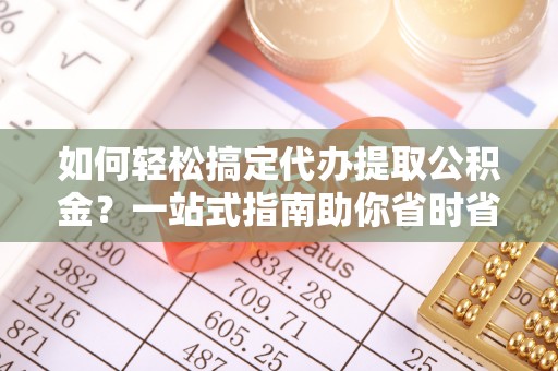 国姓如何轻松搞定代办提取公积金？一站式指南助你省时省心