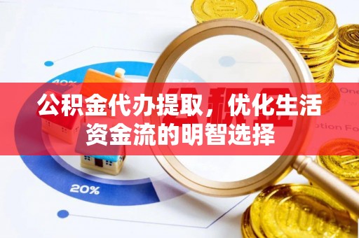 国姓公积金代办提取，优化生活资金流的明智选择
