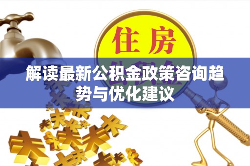 国姓解读最新公积金政策咨询趋势与优化建议