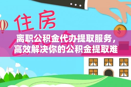 国姓离职公积金代办提取服务，高效解决你的公积金提取难题