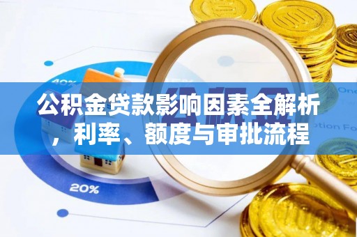 国姓公积金贷款影响因素全解析，利率、额度与审批流程