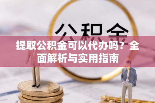 国姓提取公积金可以代办吗？全面解析与实用指南