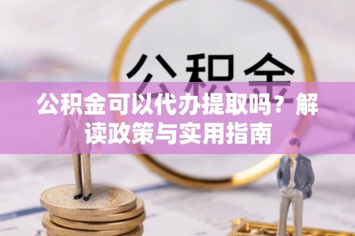 国姓公积金可以代办提取吗？解读政策与实用指南