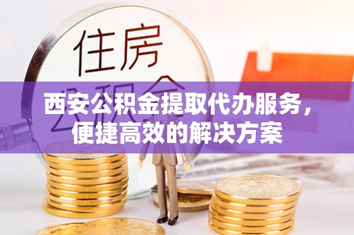 国姓西安公积金提取代办服务，便捷高效的解决方案