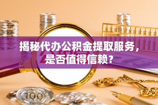 国姓揭秘代办公积金提取服务，是否值得信赖？