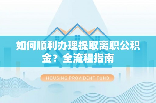 国姓如何顺利办理提取离职公积金？全流程指南