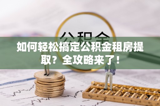 国姓如何轻松搞定公积金租房提取？全攻略来了！