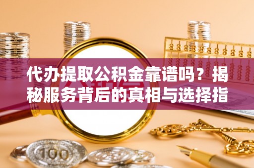 国姓代办提取公积金靠谱吗？揭秘服务背后的真相与选择指南