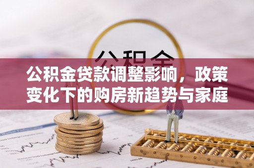 国姓公积金贷款调整影响，政策变化下的购房新趋势与家庭财务规划