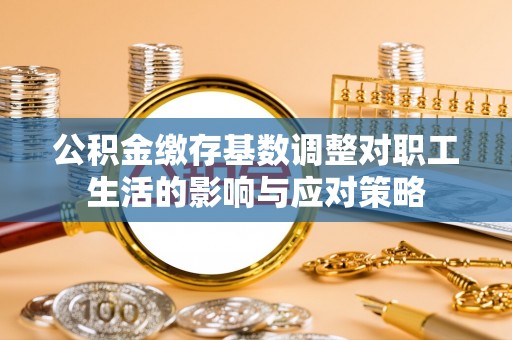 国姓公积金缴存基数调整对职工生活的影响与应对策略