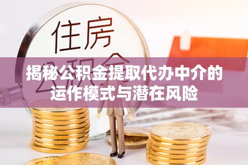 国姓揭秘公积金提取代办中介的运作模式与潜在风险