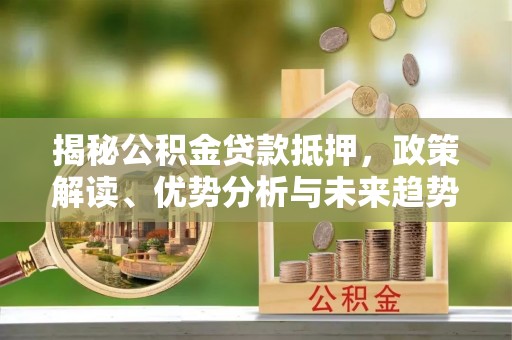 国姓揭秘公积金贷款抵押，政策解读、优势分析与未来趋势