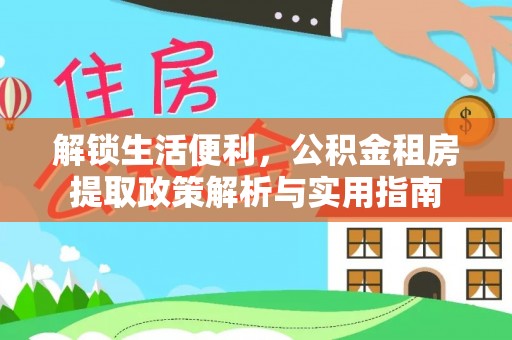 国姓解锁生活便利，公积金租房提取政策解析与实用指南