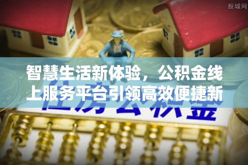 国姓智慧生活新体验，公积金线上服务平台引领高效便捷新潮流