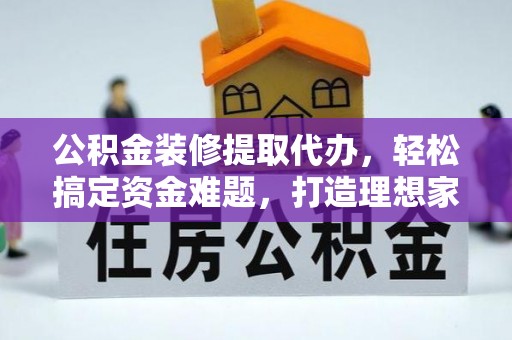 国姓公积金装修提取代办，轻松搞定资金难题，打造理想家居
