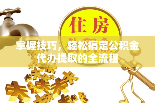 国姓掌握技巧，轻松搞定公积金代办提取的全流程