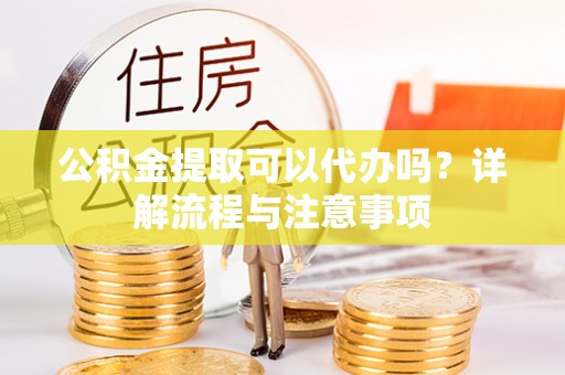 国姓公积金提取可以代办吗？详解流程与注意事项