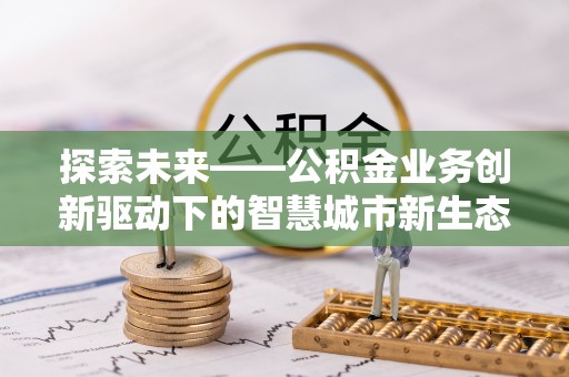 国姓探索未来——公积金业务创新驱动下的智慧城市新生态