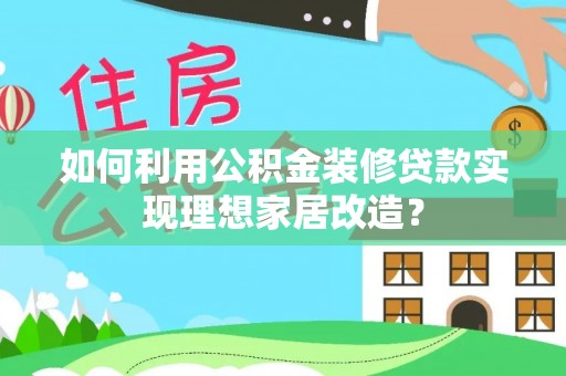国姓如何利用公积金装修贷款实现理想家居改造？