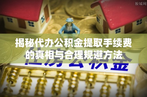 国姓揭秘代办公积金提取手续费的真相与合理规避方法