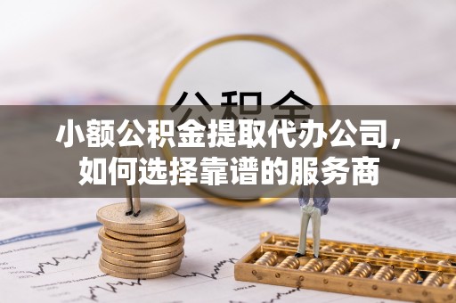 国姓小额公积金提取代办公司，如何选择靠谱的服务商