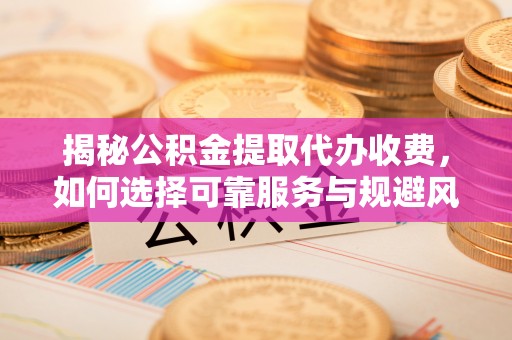 国姓揭秘公积金提取代办收费，如何选择可靠服务与规避风险