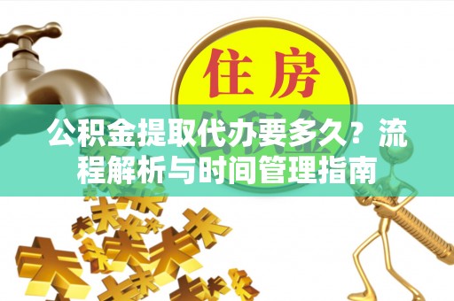 国姓公积金提取代办要多久？流程解析与时间管理指南
