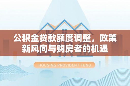 国姓公积金贷款额度调整，政策新风向与购房者的机遇