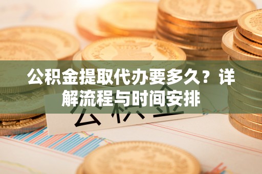 国姓公积金提取代办要多久？详解流程与时间安排