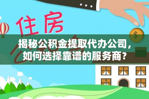 国姓揭秘公积金提取代办公司，如何选择靠谱的服务商？