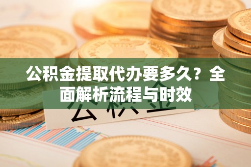 国姓公积金提取代办要多久？全面解析流程与时效