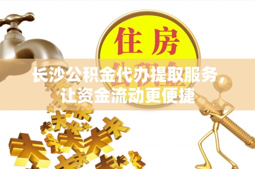 国姓长沙公积金代办提取服务，让资金流动更便捷