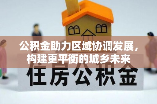 国姓公积金助力区域协调发展，构建更平衡的城乡未来