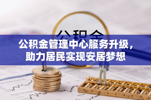 国姓公积金管理中心服务升级，助力居民实现安居梦想