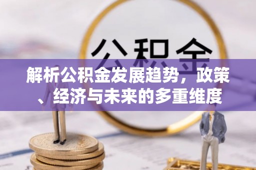 国姓解析公积金发展趋势，政策、经济与未来的多重维度