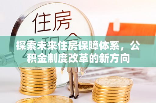 国姓探索未来住房保障体系，公积金制度改革的新方向