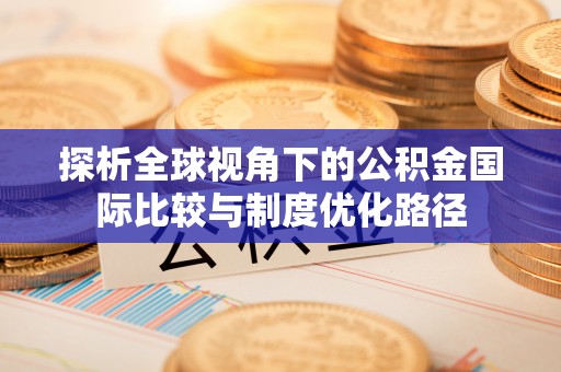 国姓探析全球视角下的公积金国际比较与制度优化路径