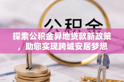 国姓探索公积金异地贷款新政策，助您实现跨城安居梦想