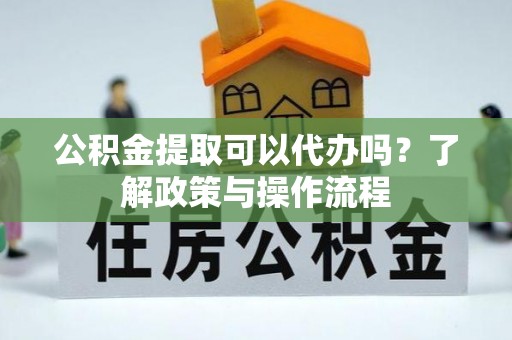 国姓公积金提取可以代办吗？了解政策与操作流程