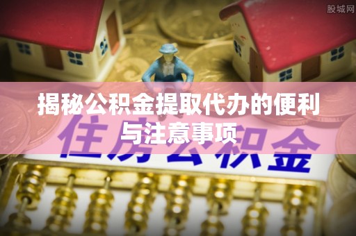 国姓揭秘公积金提取代办的便利与注意事项
